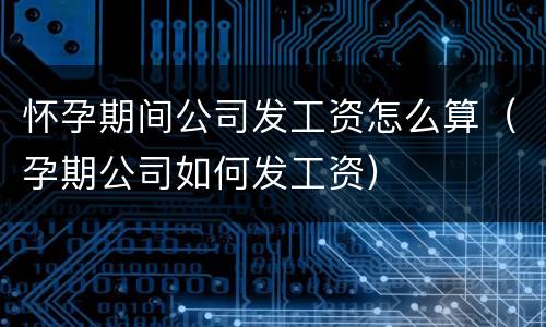 怀孕期间公司发工资怎么算（孕期公司如何发工资）