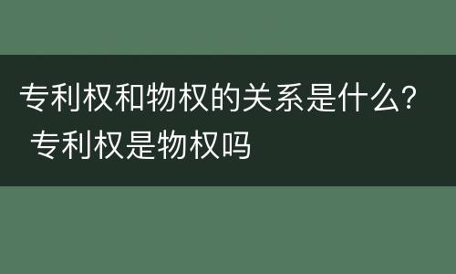 专利权和物权的关系是什么？ 专利权是物权吗
