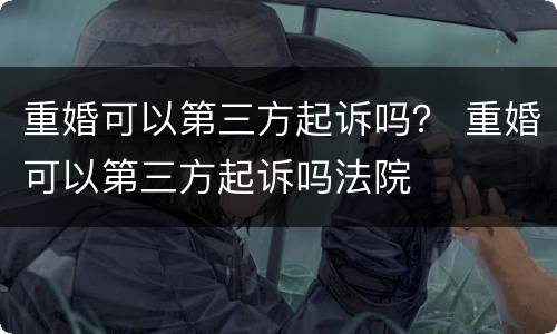 重婚可以第三方起诉吗？ 重婚可以第三方起诉吗法院
