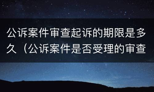 公诉案件审查起诉的期限是多久（公诉案件是否受理的审查期限）