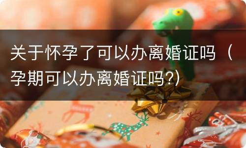 关于怀孕了可以办离婚证吗（孕期可以办离婚证吗?）