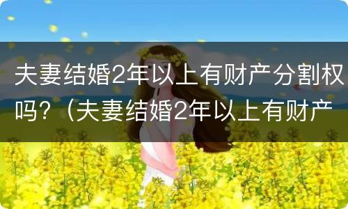 夫妻结婚2年以上有财产分割权吗?（夫妻结婚2年以上有财产分割权吗为什么）