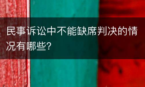民事诉讼中不能缺席判决的情况有哪些？