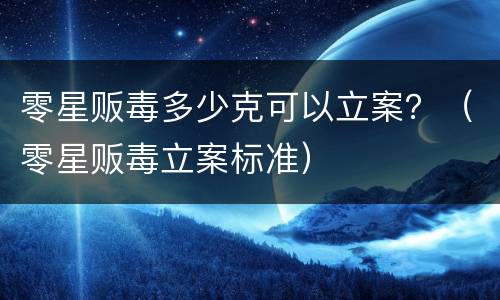 零星贩毒多少克可以立案？（零星贩毒立案标准）