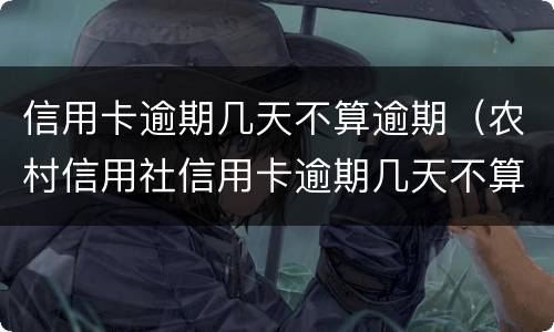 信用卡逾期几天不算逾期（农村信用社信用卡逾期几天不算逾期）