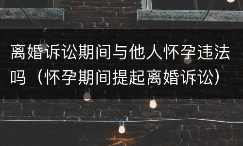 离婚诉讼期间与他人怀孕违法吗（怀孕期间提起离婚诉讼）
