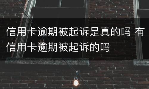 信用卡逾期被起诉是真的吗 有信用卡逾期被起诉的吗