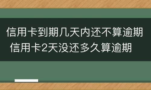 信用卡到期几天内还不算逾期 信用卡2天没还多久算逾期