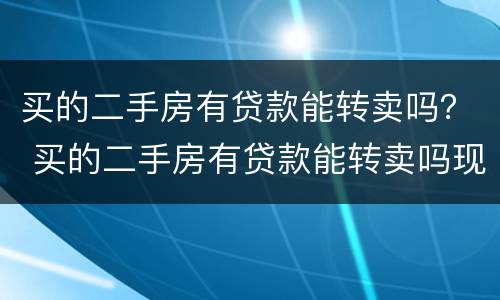 买的二手房有贷款能转卖吗？ 买的二手房有贷款能转卖吗现在