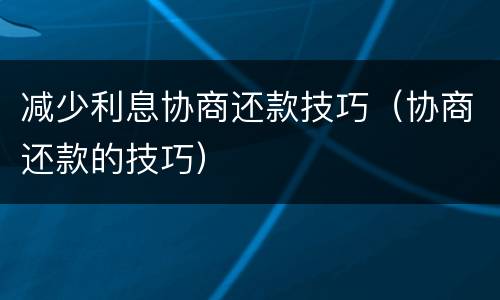 减少利息协商还款技巧（协商还款的技巧）