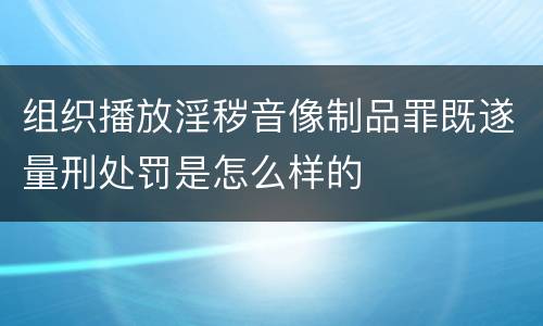组织播放淫秽音像制品罪既遂量刑处罚是怎么样的