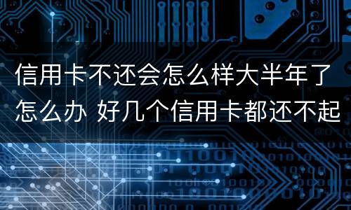 信用卡不还会怎么样大半年了怎么办 好几个信用卡都还不起了会怎么样