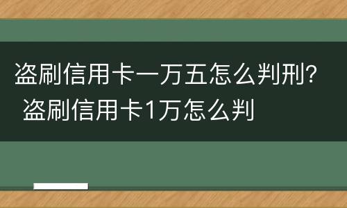 盗刷信用卡一万五怎么判刑？ 盗刷信用卡1万怎么判