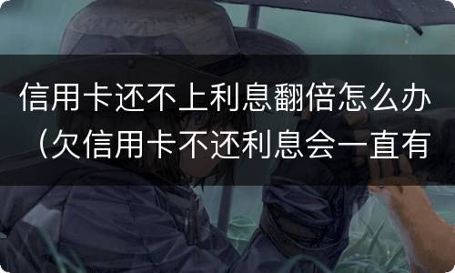 信用卡还不上利息翻倍怎么办（欠信用卡不还利息会一直有吗）