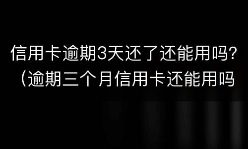 信用卡逾期3天还了还能用吗？（逾期三个月信用卡还能用吗）