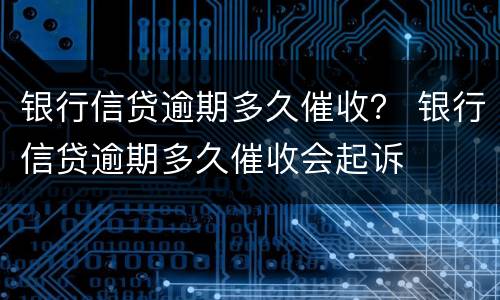 银行信贷逾期多久催收？ 银行信贷逾期多久催收会起诉