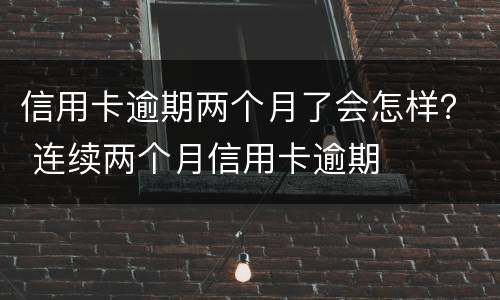 信用卡逾期两个月了会怎样？ 连续两个月信用卡逾期