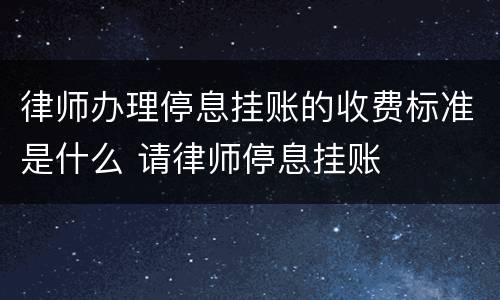 律师办理停息挂账的收费标准是什么 请律师停息挂账