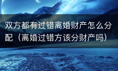 双方都有过错离婚财产怎么分配（离婚过错方该分财产吗）