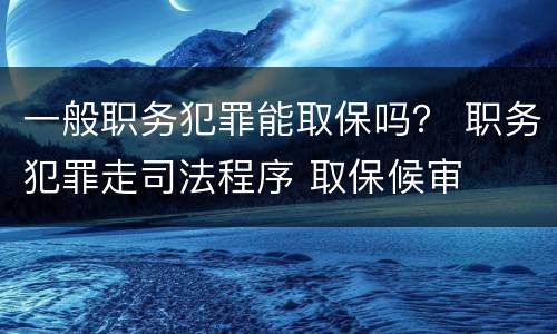 一般职务犯罪能取保吗？ 职务犯罪走司法程序 取保候审