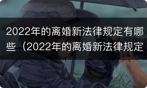 2022年的离婚新法律规定有哪些（2022年的离婚新法律规定有哪些呢）