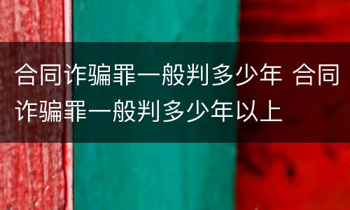 合同诈骗罪一般判多少年 合同诈骗罪一般判多少年以上