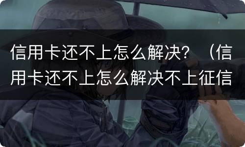 信用卡还不上怎么解决？（信用卡还不上怎么解决不上征信）