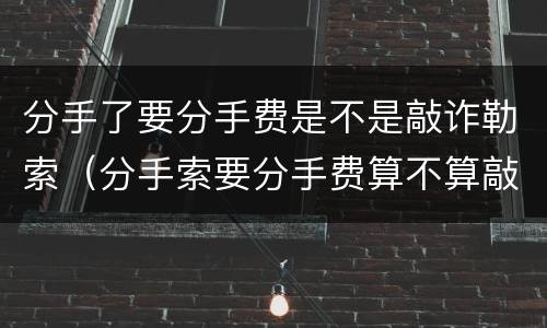 分手了要分手费是不是敲诈勒索（分手索要分手费算不算敲诈勒索）