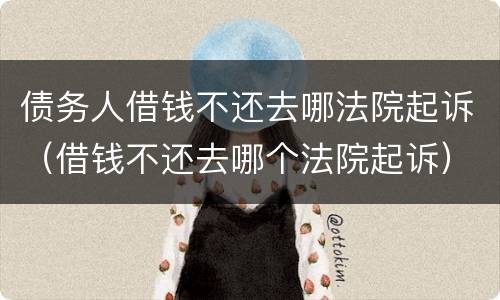 债务人借钱不还去哪法院起诉（借钱不还去哪个法院起诉）