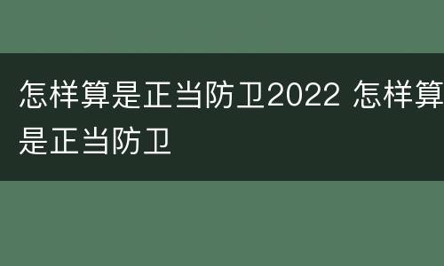 怎样算是正当防卫2022 怎样算是正当防卫
