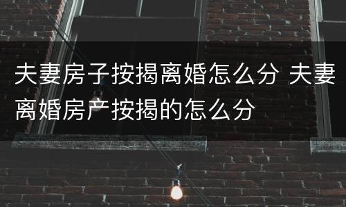 夫妻房子按揭离婚怎么分 夫妻离婚房产按揭的怎么分