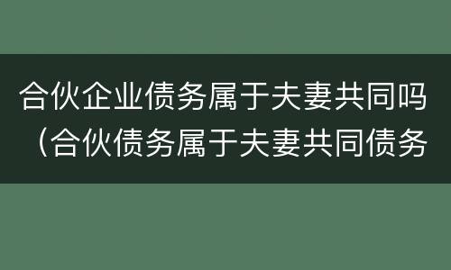 合伙企业债务属于夫妻共同吗（合伙债务属于夫妻共同债务吗）