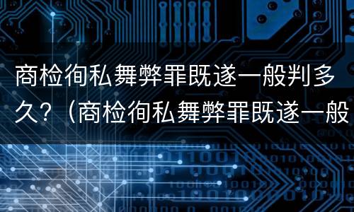 商检徇私舞弊罪既遂一般判多久?（商检徇私舞弊罪既遂一般判多久以上）