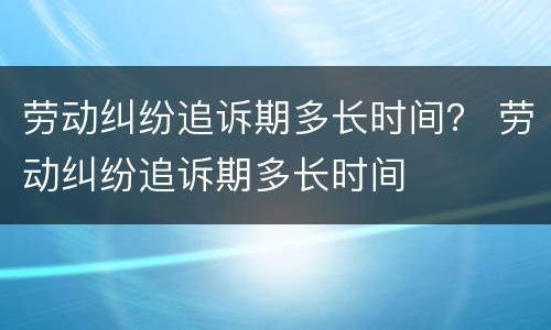 劳动纠纷追诉期多长时间？ 劳动纠纷追诉期多长时间