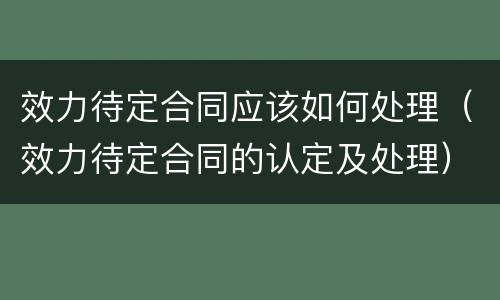 效力待定合同应该如何处理（效力待定合同的认定及处理）