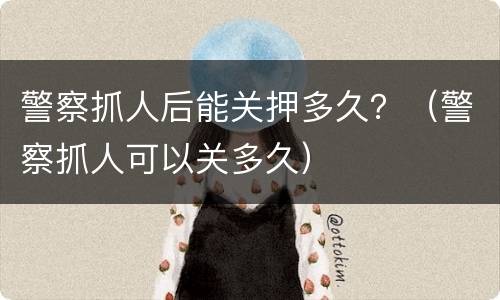 警察抓人后能关押多久？（警察抓人可以关多久）