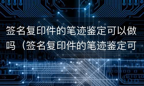 签名复印件的笔迹鉴定可以做吗（签名复印件的笔迹鉴定可以做吗）