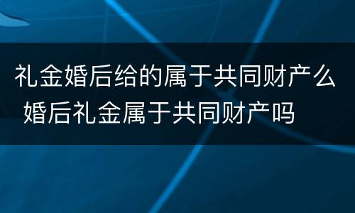 礼金婚后给的属于共同财产么 婚后礼金属于共同财产吗