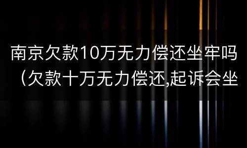 南京欠款10万无力偿还坐牢吗（欠款十万无力偿还,起诉会坐牢吗）