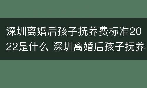 深圳离婚后孩子抚养费标准2022是什么 深圳离婚后孩子抚养费标准2022是什么政策