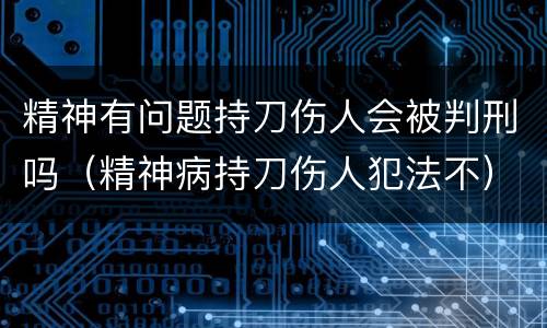 精神有问题持刀伤人会被判刑吗（精神病持刀伤人犯法不）