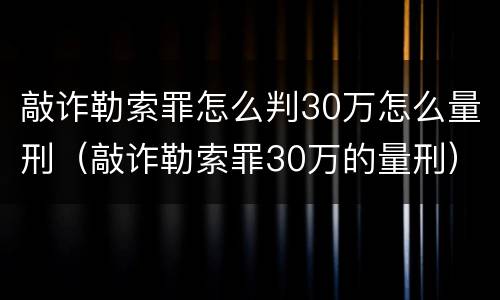 敲诈勒索罪怎么判30万怎么量刑（敲诈勒索罪30万的量刑）