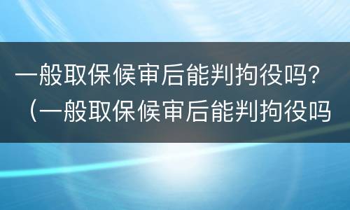 一般取保候审后能判拘役吗？（一般取保候审后能判拘役吗多少天）