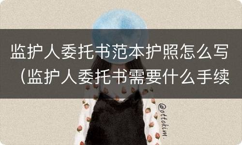 监护人委托书范本护照怎么写（监护人委托书需要什么手续）