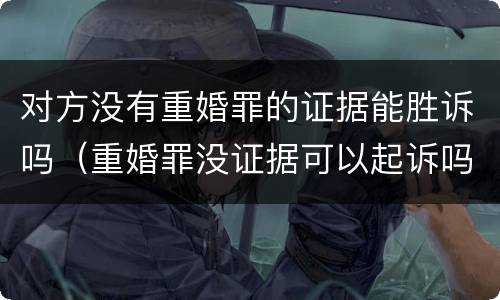 对方没有重婚罪的证据能胜诉吗（重婚罪没证据可以起诉吗）