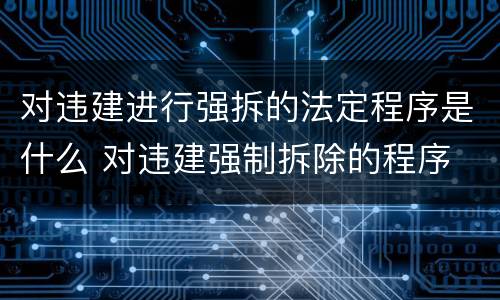 对违建进行强拆的法定程序是什么 对违建强制拆除的程序