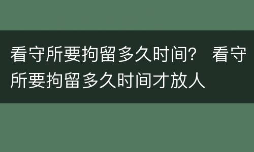 看守所要拘留多久时间？ 看守所要拘留多久时间才放人