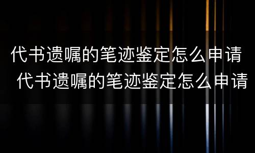 代书遗嘱的笔迹鉴定怎么申请 代书遗嘱的笔迹鉴定怎么申请的