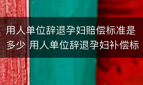 用人单位辞退孕妇赔偿标准是多少 用人单位辞退孕妇补偿标准