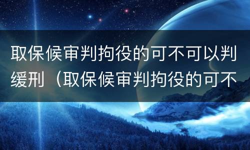 取保候审判拘役的可不可以判缓刑（取保候审判拘役的可不可以判缓刑呢）